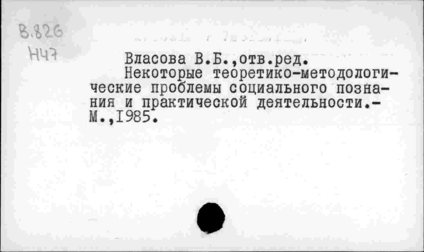 ﻿тс>	; _______ ,
Власова В.Б.»отв.ред.
Некоторые теоретико-методологические проблемы социального познания и практической деятельности.-М.,1985.